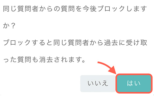 「同じ質問者からの質問を今後ブロックしますか?」と聞かれます。 ※ブロックすると同じ質問者から送られた過去の質問もすべて削除。 問題なければ「はい」をタップしましょう。