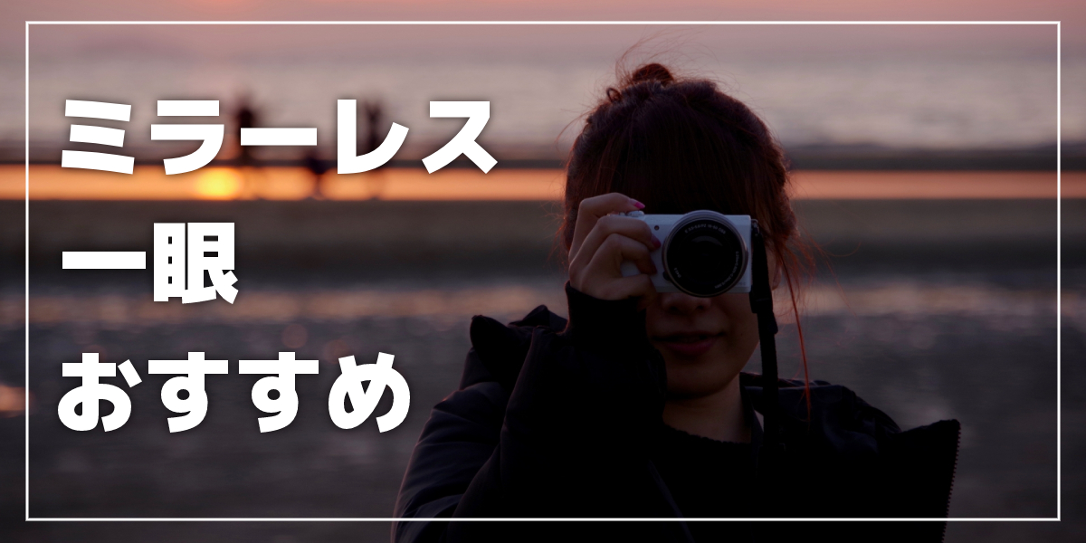 【2021年版】ミラーレス一眼カメラのおすすめ6選|初心者やカメラ女子向け、安いモデルも紹介