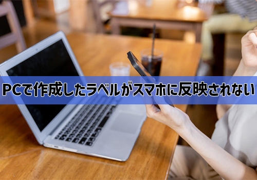 Q3:PCで作成したラベルがスマホに反映されない