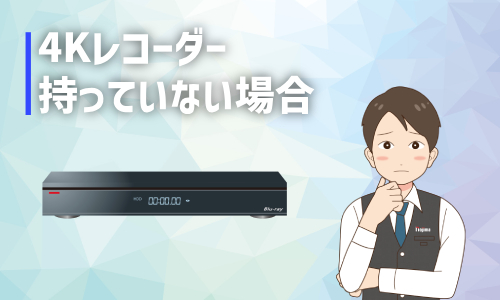4Kレコーダーを持ってない方はどうすればいい?
