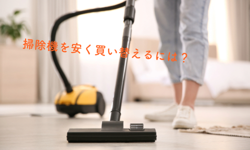 掃除機を安く買い替えるには?