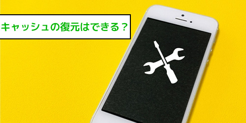 キャッシュを削除したら復元できる?