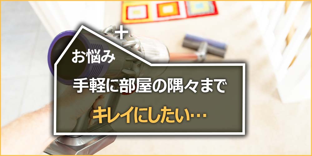 手軽に部屋の隅々までキレイにしたい…