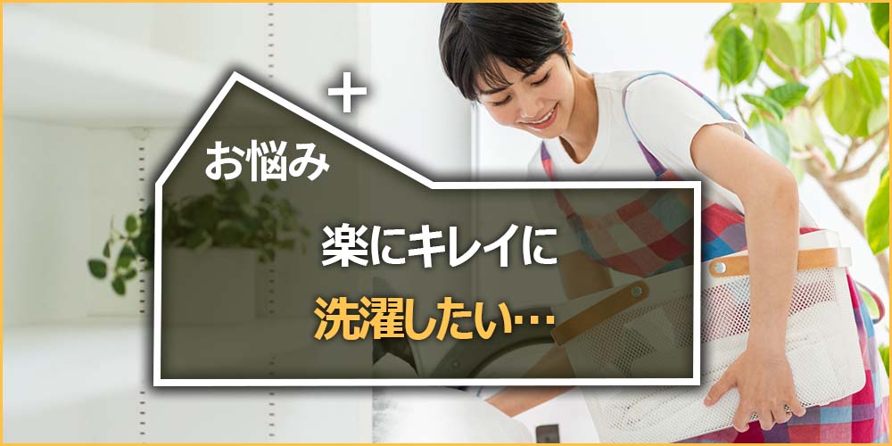 お悩みの内容|楽にキレイに洗濯したい…