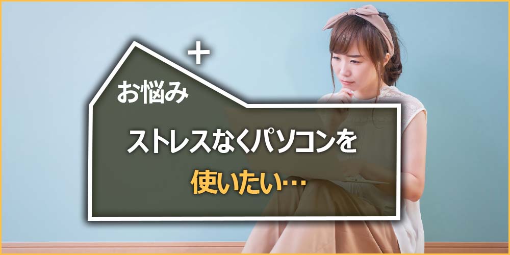 ストレスなくパソコンを使いたい…