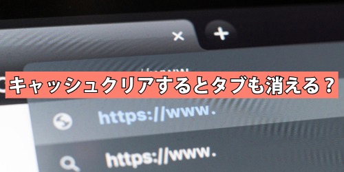 キャッシュクリアするとタブも消える?