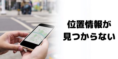 「位置情報が見つかりません」と表示される原因は?