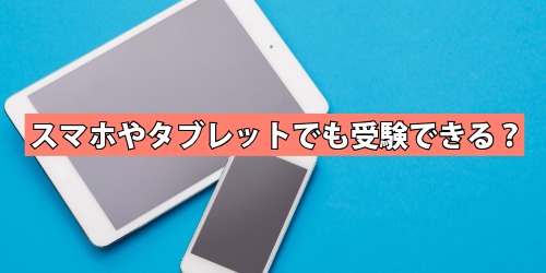 スマホやタブレットでも受験できる?