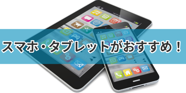 スマホ・タブレットがおすすめ