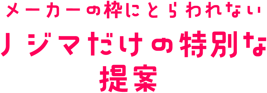 メーカーの枠にとらわれない、ノジマだけの特別な提案